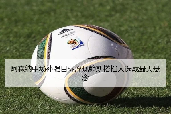 阿森纳中场补强目标浮现赖斯搭档人选成最大悬念