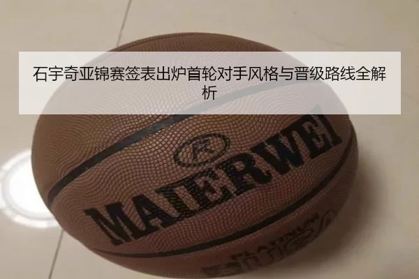 石宇奇亚锦赛签表出炉首轮对手风格与晋级路线全解析